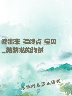 喷出来 多喷点 宝贝